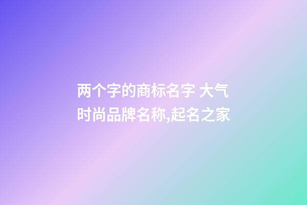 两个字的商标名字 大气时尚品牌名称,起名之家-第1张-商标起名-玄机派
